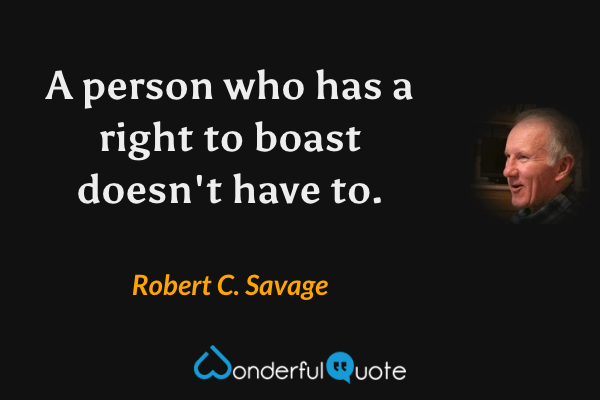 A person who has a right to boast doesn't have to. - Robert C. Savage quote.