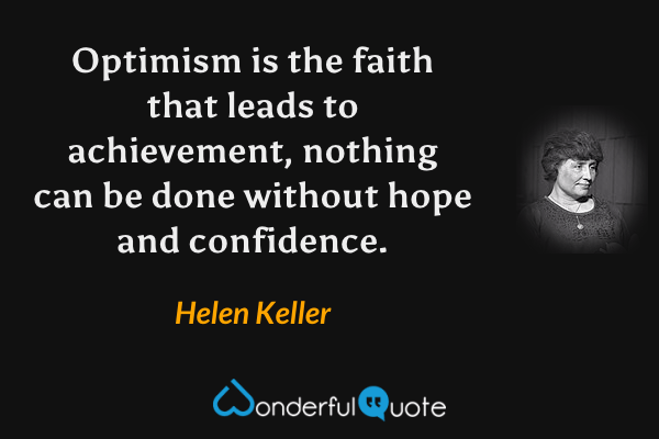 Optimism is the faith that leads to achievement, nothing can be done without hope and confidence. - Helen Keller quote.