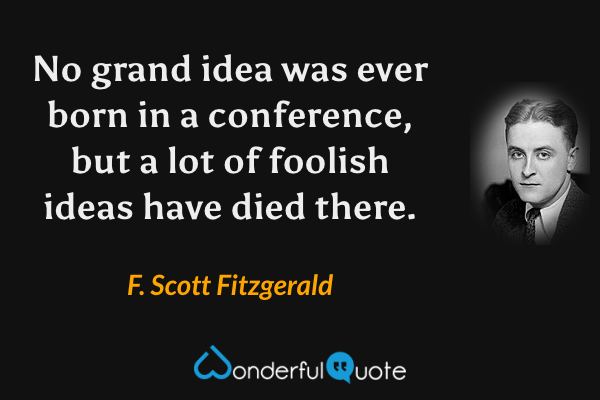 No grand idea was ever born in a conference, but a lot of foolish ideas have died there. - F. Scott Fitzgerald quote.