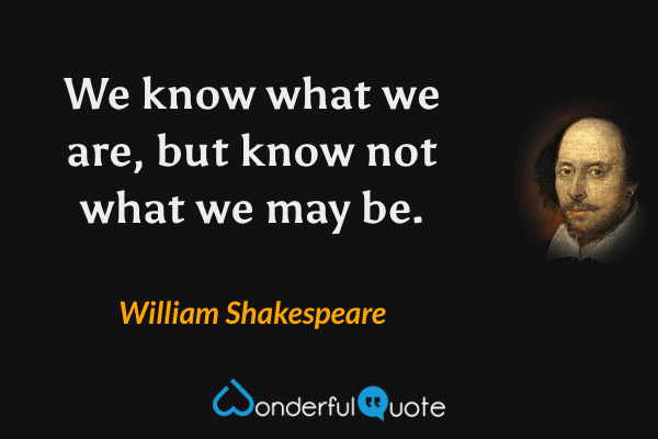 We know what we are, but know not what we may be. - William Shakespeare quote.