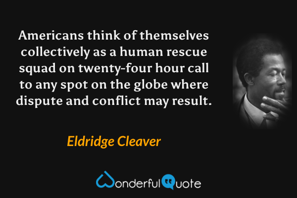 Americans think of themselves collectively as a human rescue squad on twenty-four hour call to any spot on the globe where dispute and conflict may result. - Eldridge Cleaver quote.