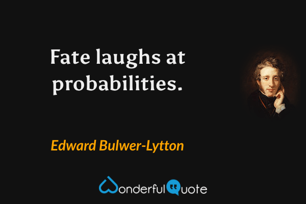 Fate laughs at probabilities. - Edward Bulwer-Lytton quote.