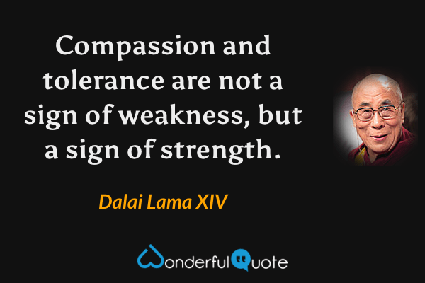 Compassion and tolerance are not a sign of weakness, but a sign of strength. - Dalai Lama XIV quote.