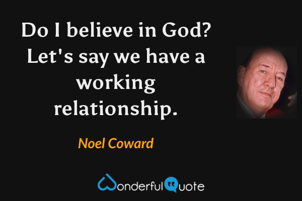 Do I believe in God?  Let's say we have a working relationship. - Noel Coward quote.