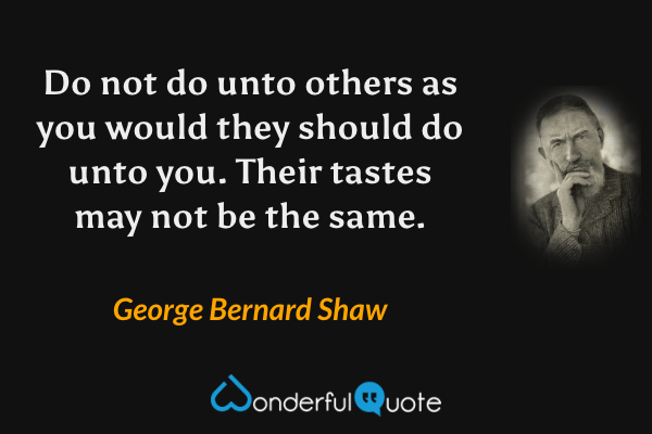 Do not do unto others as you would they should do unto you. Their tastes may not be the same. - George Bernard Shaw quote.