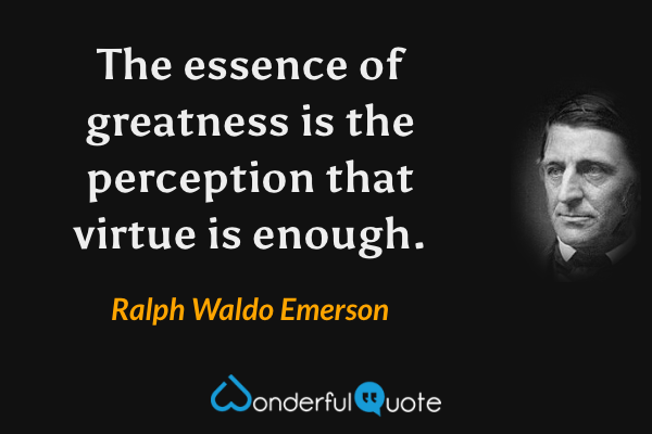The essence of greatness is the perception that virtue is enough. - Ralph Waldo Emerson quote.