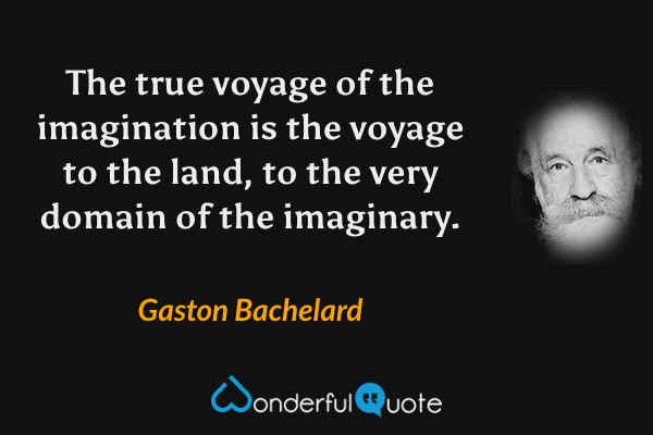 The true voyage of the imagination is the voyage to the land, to the very domain of the imaginary. - Gaston Bachelard quote.