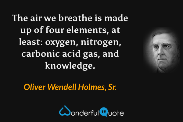 The air we breathe is made up of four elements, at least: oxygen, nitrogen, carbonic acid gas, and knowledge. - Oliver Wendell Holmes, Sr. quote.