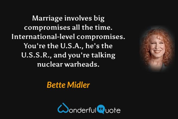 Marriage involves big compromises all the time.  International-level compromises.  You're the U.S.A., he's the U.S.S.R., and you're talking nuclear warheads. - Bette Midler quote.