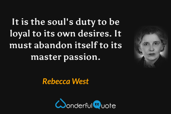 It is the soul's duty to be loyal to its own desires.  It must abandon itself to its master passion. - Rebecca West quote.