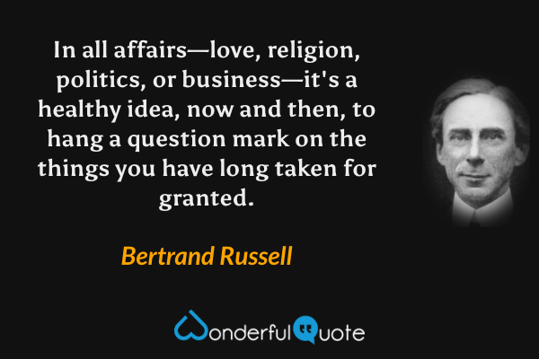 In all affairs—love, religion, politics, or business—it's a healthy idea, now and then, to hang a question mark on the things you have long taken for granted. - Bertrand Russell quote.