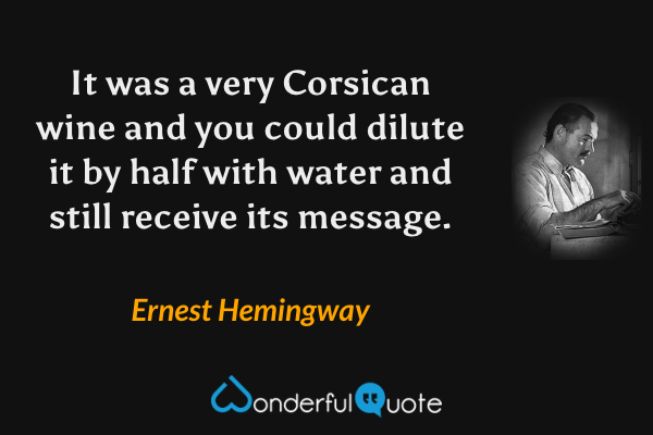 It was a very Corsican wine and you could dilute it by half with water and still receive its message. - Ernest Hemingway quote.