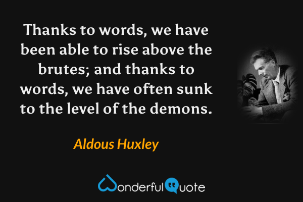 Thanks to words, we have been able to rise above the brutes; and thanks to words, we have often sunk to the level of the demons. - Aldous Huxley quote.