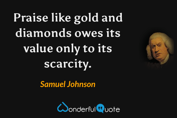 Praise like gold and diamonds owes its value only to its scarcity. - Samuel Johnson quote.