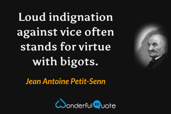 Loud indignation against vice often stands for virtue with bigots. - Jean Antoine Petit-Senn quote.