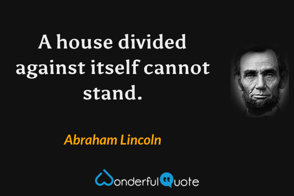 A house divided against itself cannot stand. - Abraham Lincoln quote.