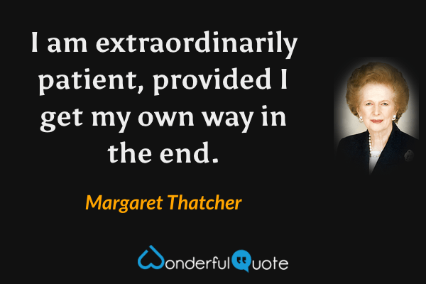 I am extraordinarily patient, provided I get my own way in the end. - Margaret Thatcher quote.