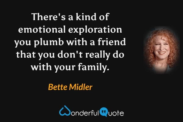 There's a kind of emotional exploration you plumb with a friend that you don't really do with your family. - Bette Midler quote.