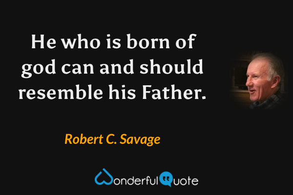 He who is born of god can and should resemble his Father. - Robert C. Savage quote.