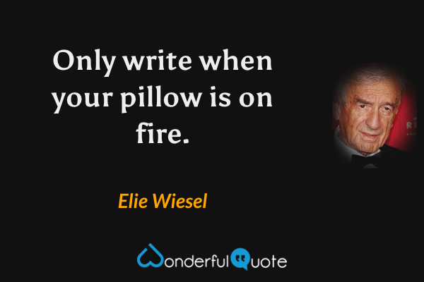 Only write when your pillow is on fire. - Elie Wiesel quote.