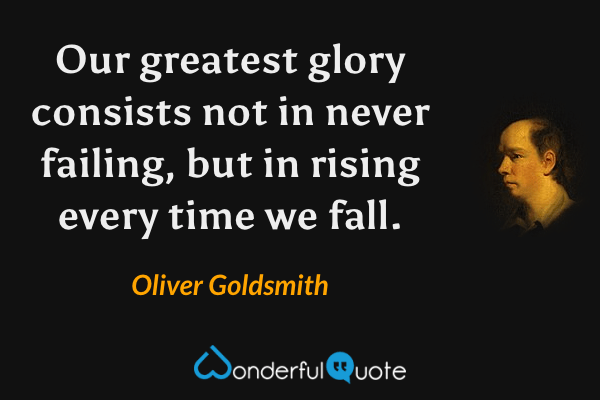 Our greatest glory consists not in never failing, but in rising every time we fall. - Oliver Goldsmith quote.