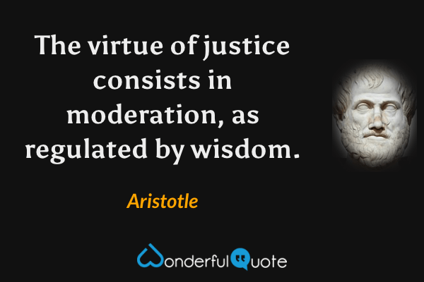 The virtue of justice consists in moderation, as regulated by wisdom. - Aristotle quote.