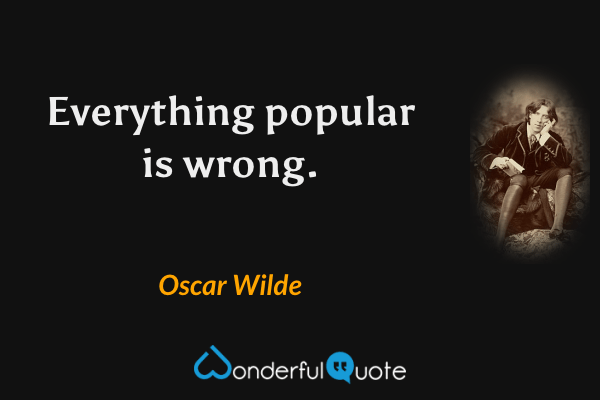 Everything popular is wrong. - Oscar Wilde quote.