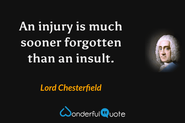 An injury is much sooner forgotten than an insult. - Lord Chesterfield quote.