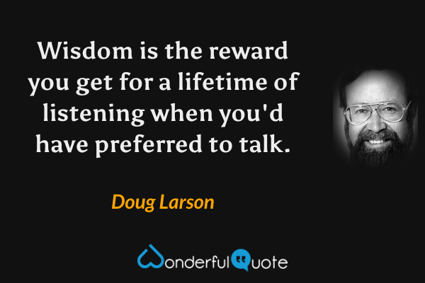 Wisdom is the reward you get for a lifetime of listening when you'd have preferred to talk. - Doug Larson quote.