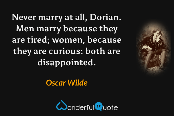 Never marry at all, Dorian. Men marry because they are tired; women, because they are curious: both are disappointed. - Oscar Wilde quote.