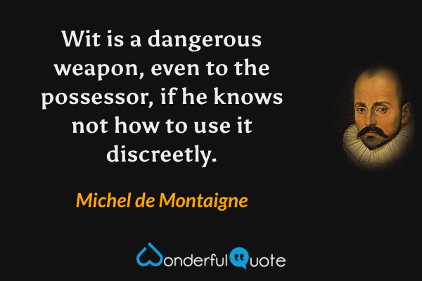 Wit is a dangerous weapon, even to the possessor, if he knows not how to use it discreetly. - Michel de Montaigne quote.