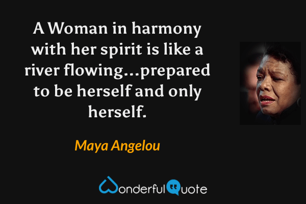 A Woman in harmony with her spirit is like a river flowing...prepared to be herself and only herself. - Maya Angelou quote.