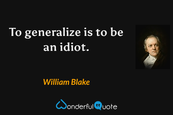 To generalize is to be an idiot. - William Blake quote.