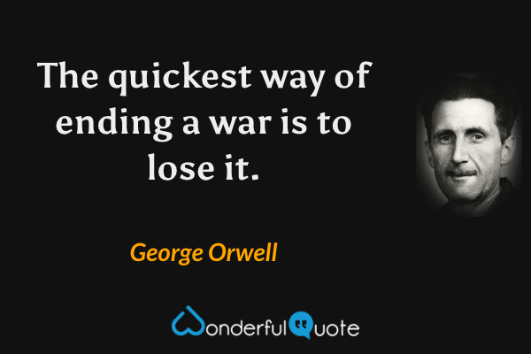 The quickest way of ending a war is to lose it. - George Orwell quote.