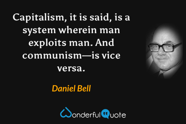 Capitalism, it is said, is a system wherein man exploits man.  And communism—is vice versa. - Daniel Bell quote.