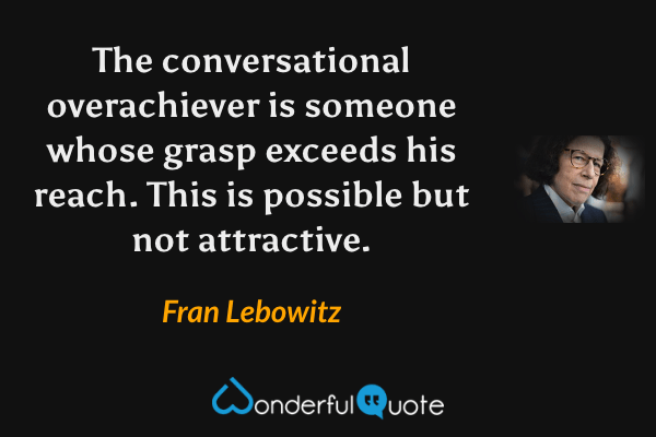 The conversational overachiever is someone whose grasp exceeds his reach. This is possible but not attractive. - Fran Lebowitz quote.
