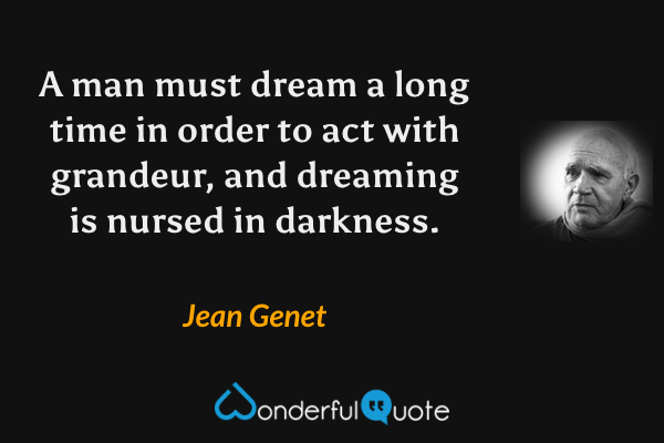 A man must dream a long time in order to act with grandeur, and dreaming is nursed in darkness. - Jean Genet quote.