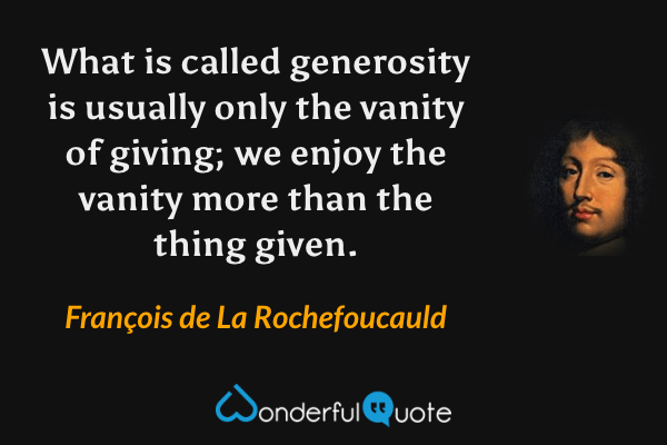 What is called generosity is usually only the vanity of giving; we enjoy the vanity more than the thing given. - François de La Rochefoucauld quote.
