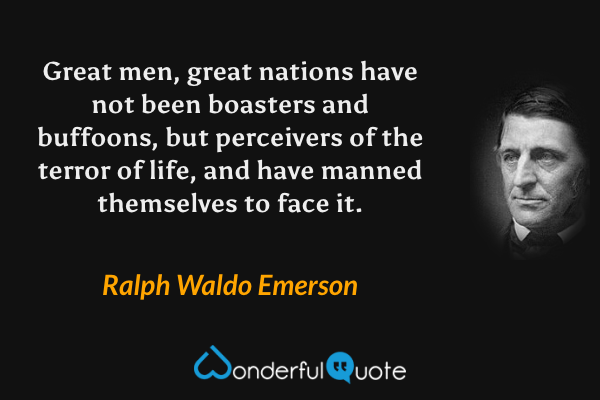 Great men, great nations have not been boasters and buffoons, but perceivers of the terror of life, and have manned themselves to face it. - Ralph Waldo Emerson quote.