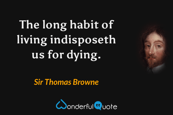 The long habit of living indisposeth us for dying. - Sir Thomas Browne quote.