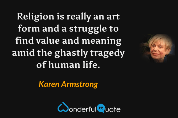 Religion is really an art form and a struggle to find value and meaning amid the ghastly tragedy of human life. - Karen Armstrong quote.