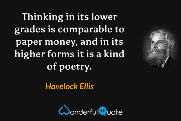 Thinking in its lower grades is comparable to paper money, and in its higher forms it is a kind of poetry. - Havelock Ellis quote.