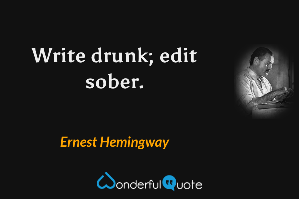 Write drunk; edit sober. - Ernest Hemingway quote.