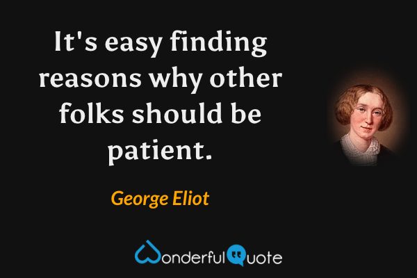 It's easy finding reasons why other folks should be patient. - George Eliot quote.