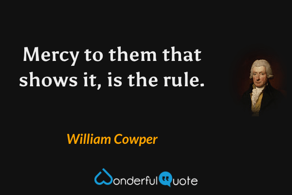 Mercy to them that shows it, is the rule. - William Cowper quote.