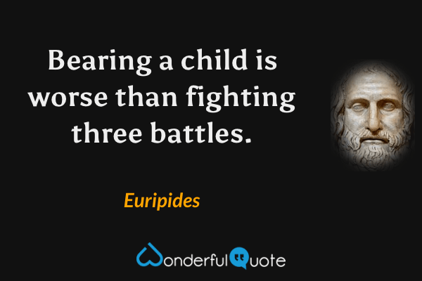 Bearing a child is worse than fighting three battles. - Euripides quote.