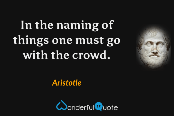 In the naming of things one must go with the crowd. - Aristotle quote.
