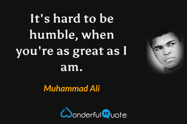 It's hard to be humble, when you're as great as I am. - Muhammad Ali quote.