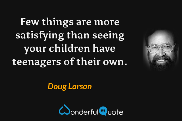Few things are more satisfying than seeing your children have teenagers of their own. - Doug Larson quote.