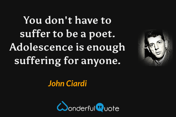 You don't have to suffer to be a poet. Adolescence is enough suffering for anyone. - John Ciardi quote.